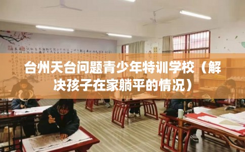 台州天台问题青少年特训学校(解决孩子在家躺平的情况) 台州天台问题青少年特训学校(解决孩子在家躺平的情况)