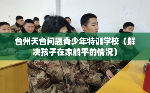 台州天台问题青少年特训学校(解决孩子在家躺平的情况) 台州天台问题青少年特训学校(解决孩子在家躺平的情况)
