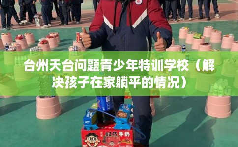 台州天台问题青少年特训学校(解决孩子在家躺平的情况) 台州天台问题青少年特训学校(解决孩子在家躺平的情况)