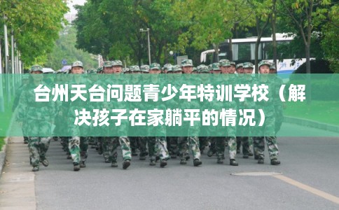 台州天台问题青少年特训学校（解决孩子在家躺平的情况）