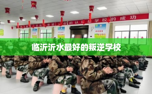 临沂沂水最好的叛逆学校