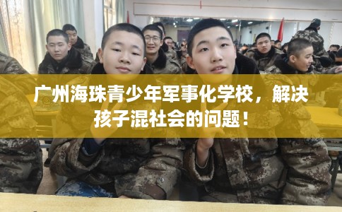 广州海珠青少年军事化学校，解决孩子混社会的问题！