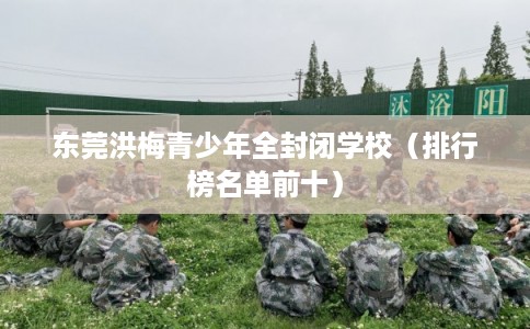 东莞洪梅青少年全封闭学校（排行榜名单前十）