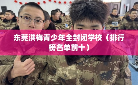 东莞洪梅青少年全封闭学校（排行榜名单前十）