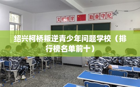 绍兴柯桥叛逆青少年问题学校（排行榜名单前十）