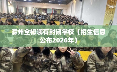 滁州全椒哪有封闭学校（招生信息公布2026年）