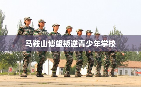 马鞍山博望叛逆青少年学校