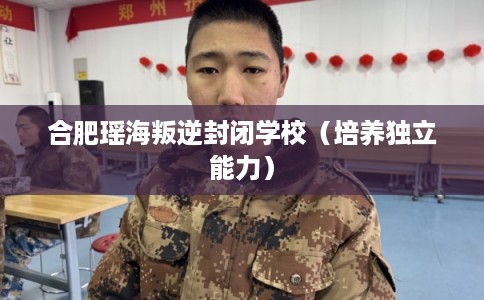 合肥瑶海叛逆封闭学校（培养独立能力）