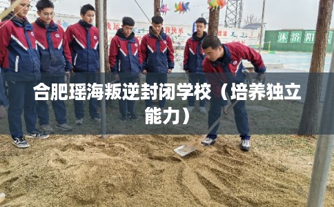 合肥瑶海叛逆封闭学校（培养独立能力）