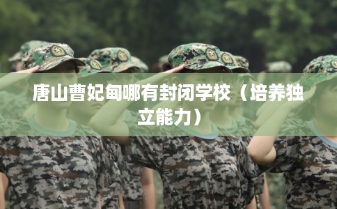 唐山曹妃甸哪有封闭学校（培养独立能力）