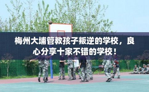 梅州大埔管教孩子叛逆的学校，良心分享十家不错的学校！