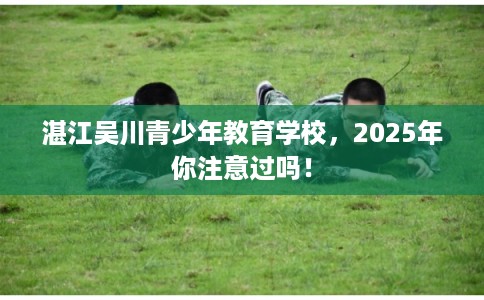湛江吴川青少年教育学校，2025年你注意过吗！