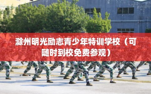滁州明光励志青少年特训学校（可随时到校免费参观）