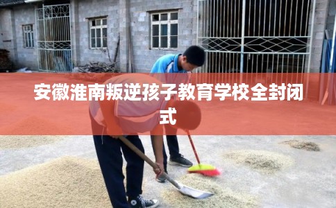 安徽淮南叛逆孩子教育学校全封闭式