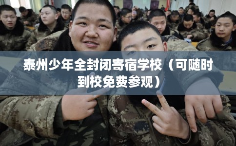 泰州少年全封闭寄宿学校（可随时到校免费参观）