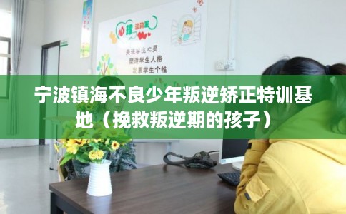 宁波镇海不良少年叛逆矫正特训基地（挽救叛逆期的孩子）
