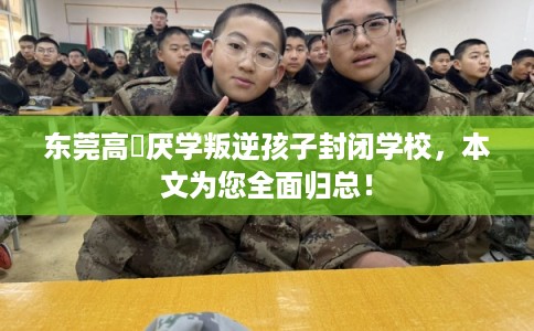 东莞高埗厌学叛逆孩子封闭学校，本文为您全面归总！