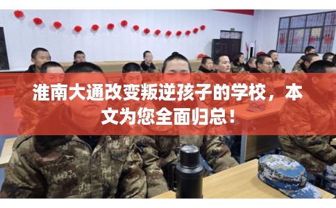 淮南大通改变叛逆孩子的学校，本文为您全面归总！
