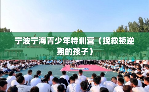 宁波宁海青少年特训营（挽救叛逆期的孩子）