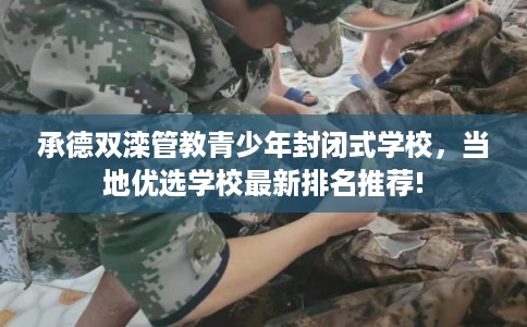 承德双滦管教青少年封闭式学校，当地优选学校最新排名推荐!