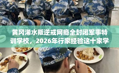 黄冈浠水叛逆戒网瘾全封闭军事特训学校，2026年行家经验这十家学校！