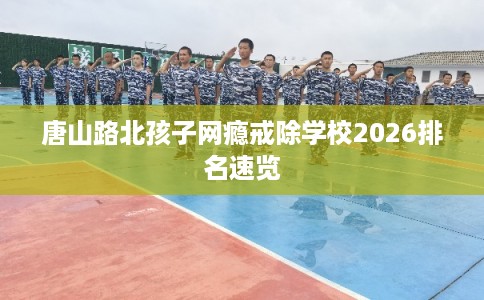 唐山路北孩子网瘾戒除学校2026排名速览