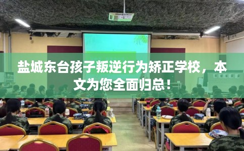 盐城东台孩子叛逆行为矫正学校,本文为您全面归总! 盐城东台孩子叛逆行为矫正学校,本文为您全面归总!