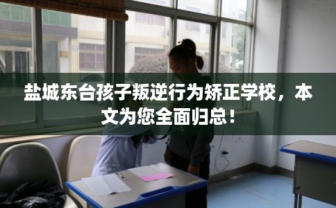 盐城东台孩子叛逆行为矫正学校,本文为您全面归总! 盐城东台孩子叛逆行为矫正学校,本文为您全面归总!
