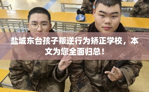 盐城东台孩子叛逆行为矫正学校，本文为您全面归总！