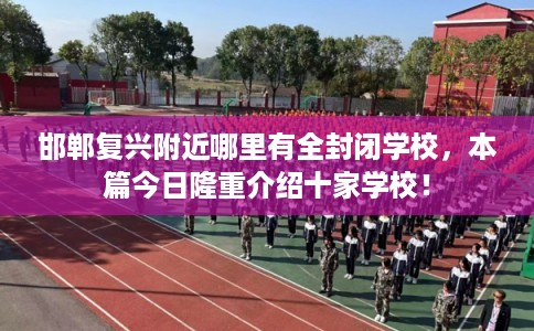 邯郸复兴附近哪里有全封闭学校,本篇今日隆重介绍十家学校! 邯郸复兴附近哪里有全封闭学校,本篇今日隆重介绍十家学校!