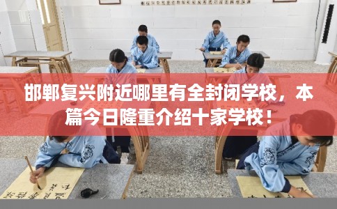 邯郸复兴附近哪里有全封闭学校,本篇今日隆重介绍十家学校! 邯郸复兴附近哪里有全封闭学校,本篇今日隆重介绍十家学校!
