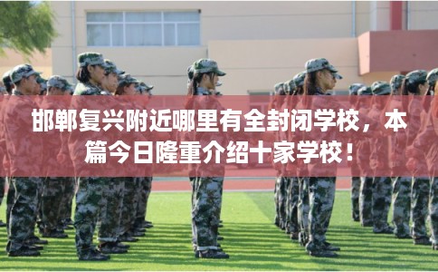 邯郸复兴附近哪里有全封闭学校，本篇今日隆重介绍十家学校！