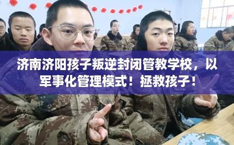 济南济阳孩子叛逆封闭管教学校，以军事化管理模式！拯救孩子！