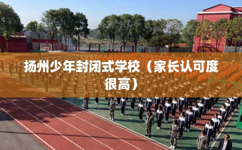 扬州少年封闭式学校（家长认可度很高）