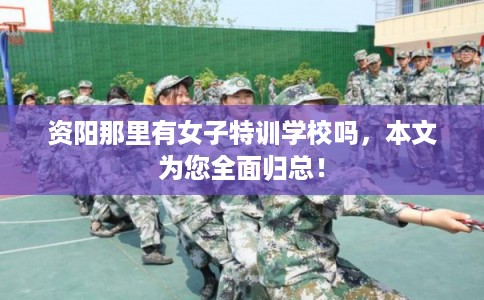 资阳那里有女子特训学校吗，本文为您全面归总！