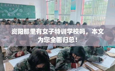 资阳那里有女子特训学校吗，本文为您全面归总！