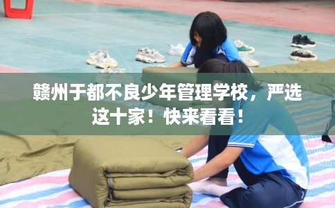 赣州于都不良少年管理学校,严选这十家!快来看看! 赣州于都不良少年管理学校,严选这十家!快来看看!