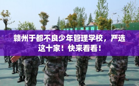 赣州于都不良少年管理学校,严选这十家!快来看看! 赣州于都不良少年管理学校,严选这十家!快来看看!