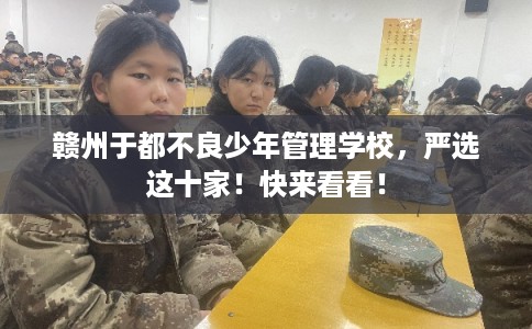 赣州于都不良少年管理学校，严选这十家！快来看看！