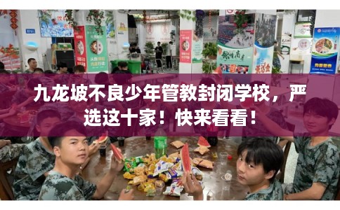 九龙坡不良少年管教封闭学校,严选这十家!快来看看! 九龙坡不良少年管教封闭学校,严选这十家!快来看看!