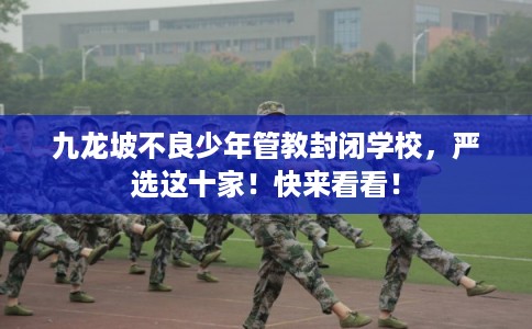 九龙坡不良少年管教封闭学校,严选这十家!快来看看! 九龙坡不良少年管教封闭学校,严选这十家!快来看看!