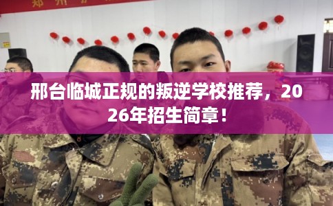 邢台临城正规的叛逆学校推荐,2026年招生简章! 邢台临城正规的叛逆学校推荐,2026年招生简章!