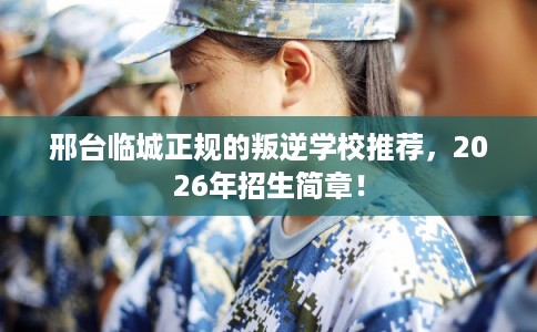 邢台临城正规的叛逆学校推荐,2026年招生简章! 邢台临城正规的叛逆学校推荐,2026年招生简章!