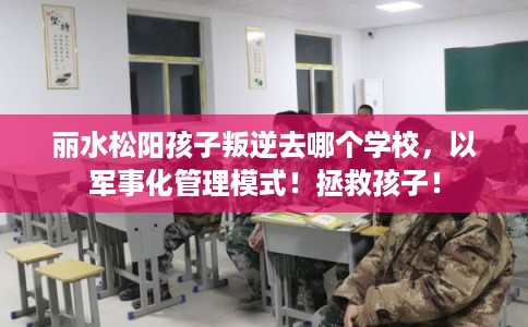 丽水松阳孩子叛逆去哪个学校,以军事化管理模式!拯救孩子! 丽水松阳孩子叛逆去哪个学校,以军事化管理模式!拯救孩子!