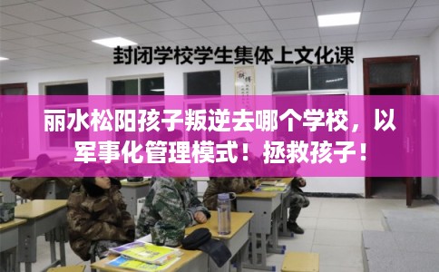 丽水松阳孩子叛逆去哪个学校,以军事化管理模式!拯救孩子! 丽水松阳孩子叛逆去哪个学校,以军事化管理模式!拯救孩子!