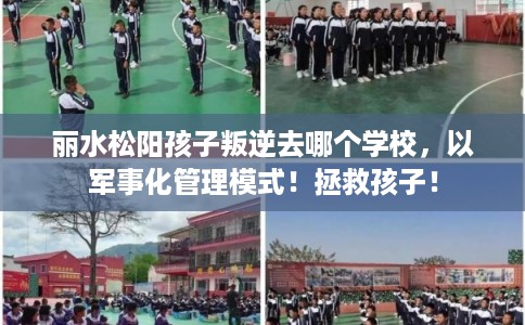 丽水松阳孩子叛逆去哪个学校，以军事化管理模式！拯救孩子！