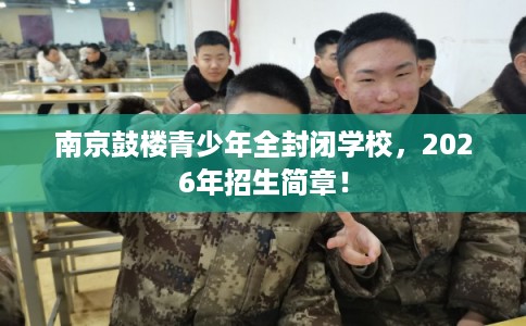 南京鼓楼青少年全封闭学校,2026年招生简章! 南京鼓楼青少年全封闭学校,2026年招生简章!