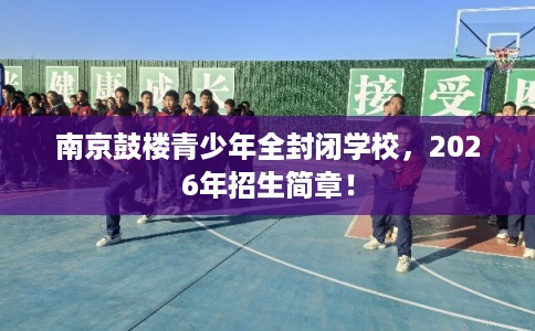 南京鼓楼青少年全封闭学校，2026年招生简章！