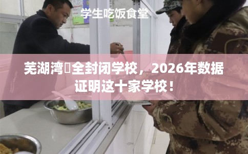 芜湖湾沚全封闭学校,2026年数据证明这十家学校! 芜湖湾沚全封闭学校,2026年数据证明这十家学校!