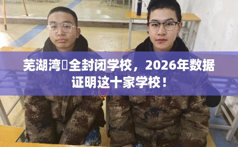 芜湖湾沚全封闭学校，2026年数据证明这十家学校！